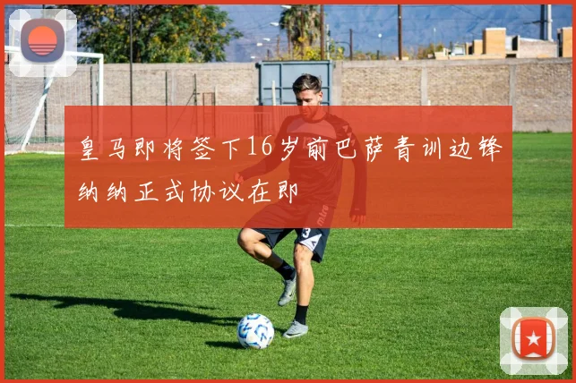 皇马即将签下16岁前巴萨青训边锋纳纳正式协议在即