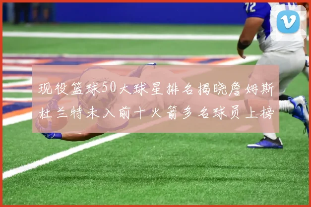现役篮球50大球星排名揭晓詹姆斯杜兰特未入前十火箭多名球员上榜前五竞争激烈
