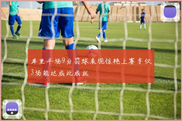 库里半场9分罚球表现惊艳上赛季仅3场能达成此成就