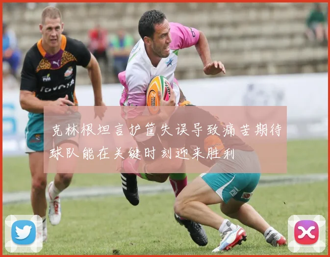 克林根坦言护筐失误导致痛苦期待球队能在关键时刻迎来胜利