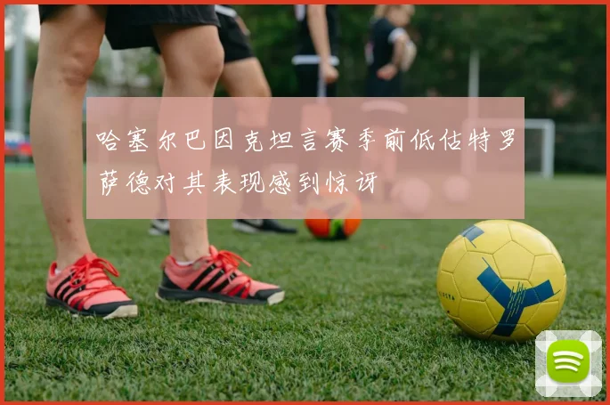 哈塞尔巴因克坦言赛季前低估特罗萨德对其表现感到惊讶