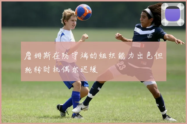 詹姆斯在防守端的组织能力出色但轮转时机偶尔迟缓