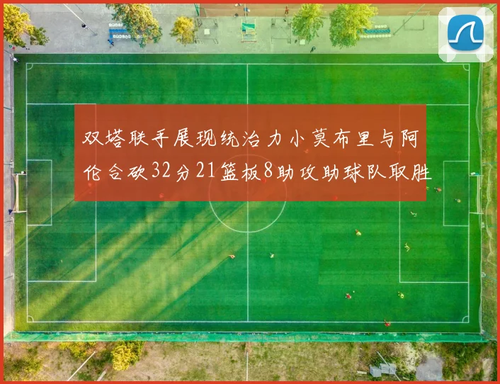 双塔联手展现统治力小莫布里与阿伦合砍32分21篮板8助攻助球队取胜