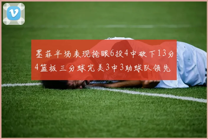墨菲半场表现抢眼6投4中砍下13分4篮板三分球完美3中3助球队领先