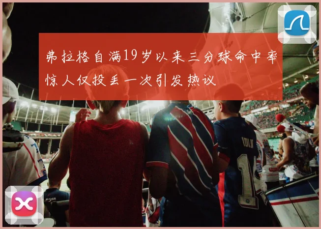 弗拉格自满19岁以来三分球命中率惊人仅投丢一次引发热议