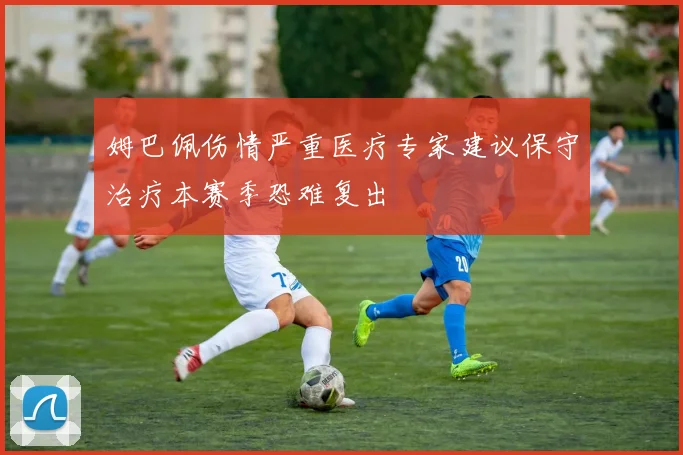 姆巴佩伤情严重医疗专家建议保守治疗本赛季恐难复出