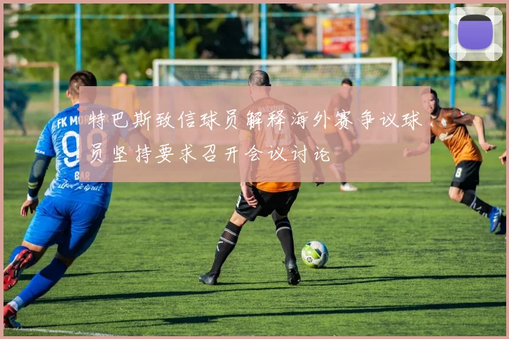 特巴斯致信球员解释海外赛争议球员坚持要求召开会议讨论