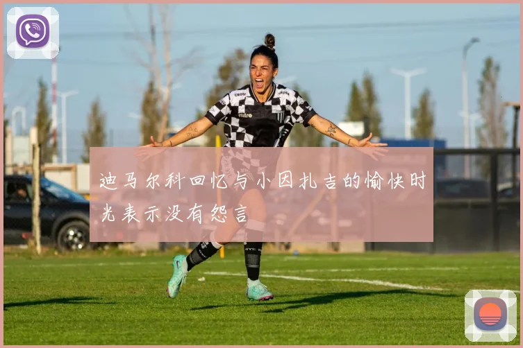 迪马尔科回忆与小因扎吉的愉快时光表示没有怨言