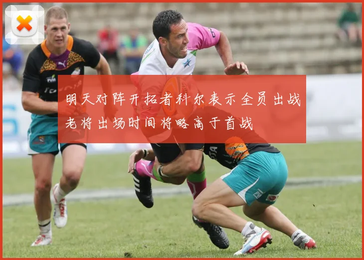 明天对阵开拓者科尔表示全员出战老将出场时间将略高于首战