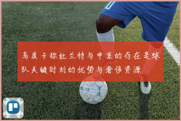 乌度卡称杜兰特与申京的存在是球队关键时刻的优势与奢侈资源
