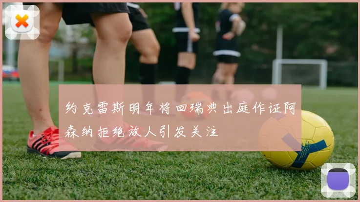 约克雷斯明年将回瑞典出庭作证阿森纳拒绝放人引发关注