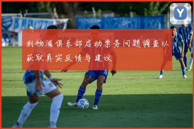 利物浦俱乐部启动票务问题调查以获取真实反馈与建议