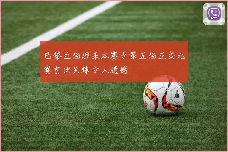 巴黎主场迎来本赛季第五场正式比赛首次失球令人遗憾