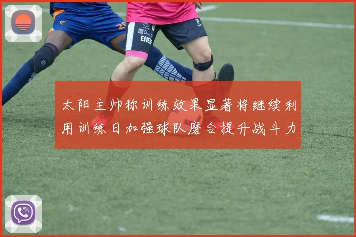 太阳主帅称训练效果显著将继续利用训练日加强球队磨合提升战斗力