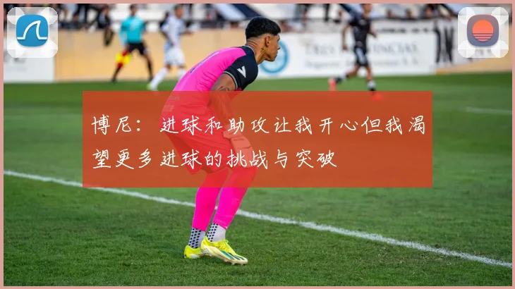 博尼：进球和助攻让我开心但我渴望更多进球的挑战与突破