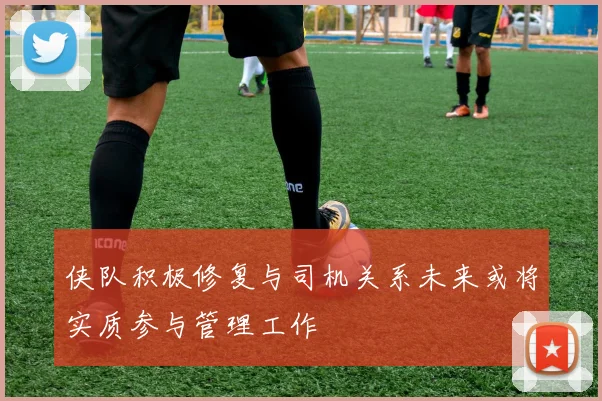 侠队积极修复与司机关系未来或将实质参与管理工作